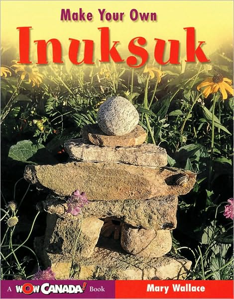 Make Your Own Inuksuk (A Wow Canada! Book Series)