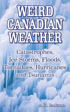 Weird Canadian Weather: Catastrophes, Ice Storms, Floods, Tornadoes, Hurricanes and Tsunamis