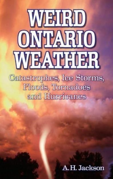 Weird Ontario Weather: Catastrophes, Ice Storms, Floods, Tornadoes and Hurricanes