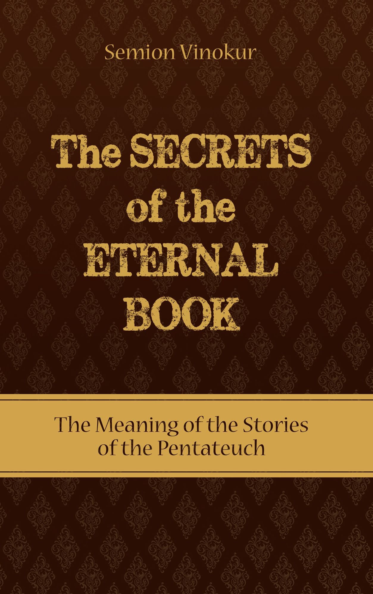 The Secrets of the Eternal Book: The Meaning of the Stories of the Pentateuch