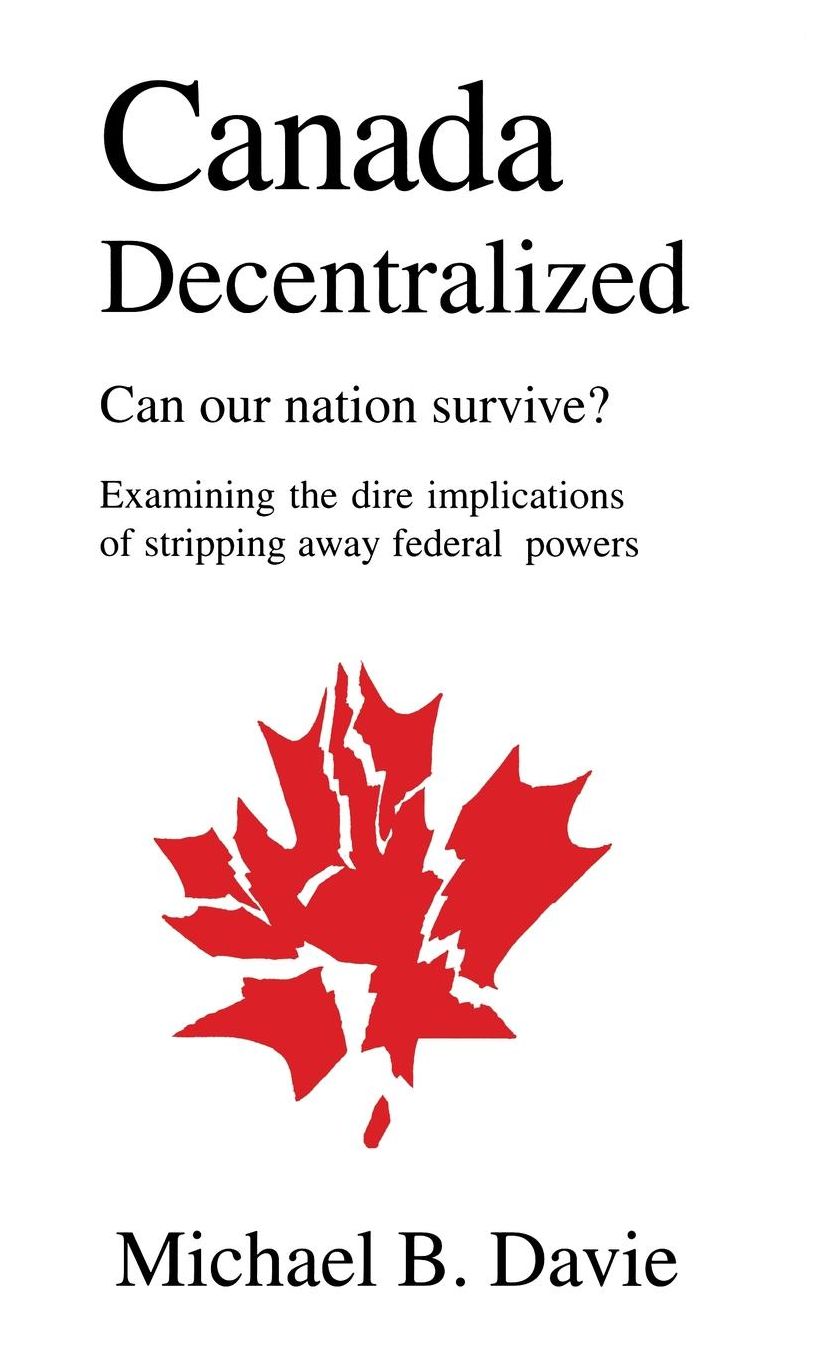 Canada Decentralized: Can Our Nation Survive?: Examining the Dire Impliations of Stripping Away Federal Powers