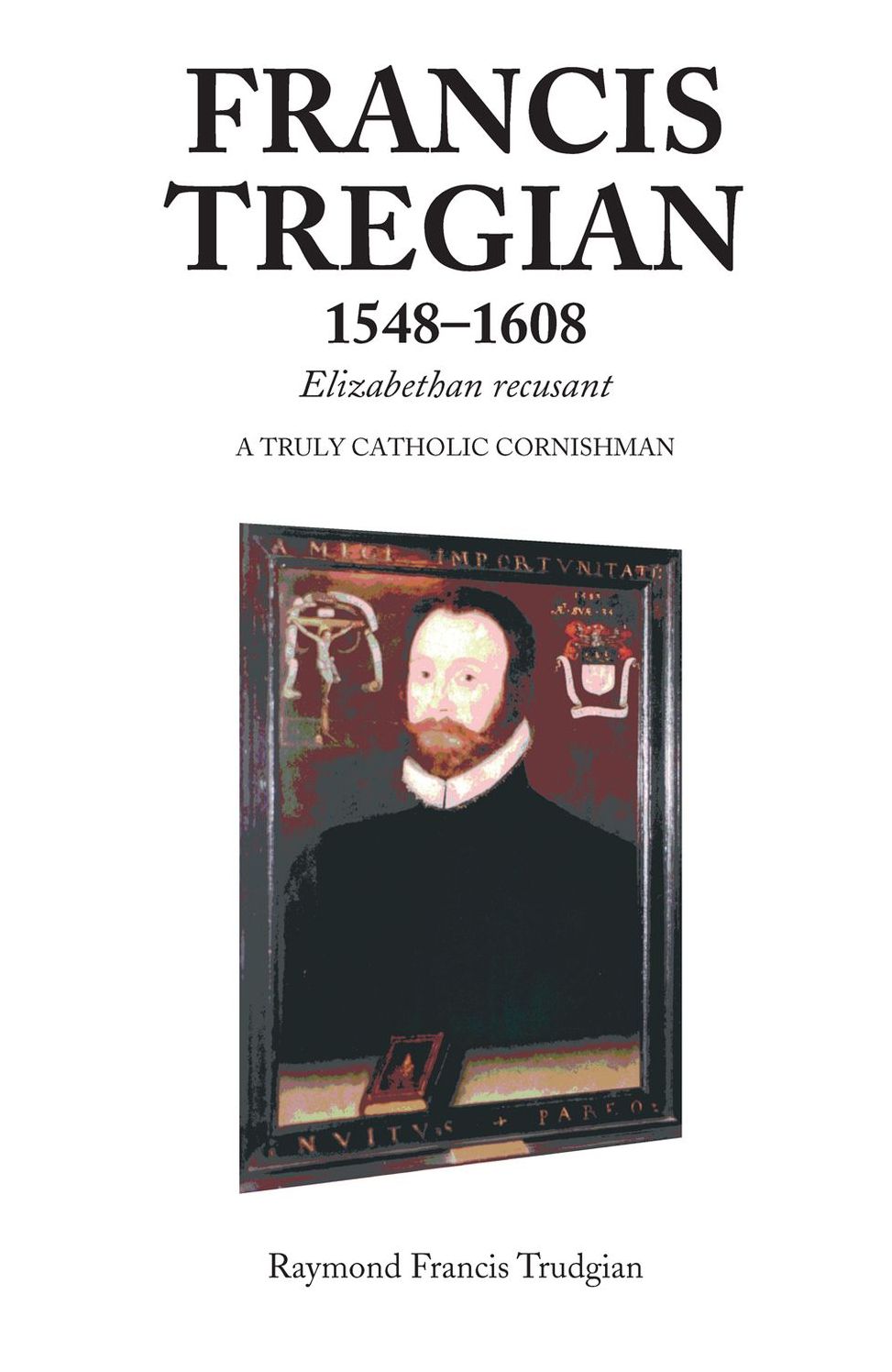 Francis Tregian, 1548-1608: Elizabeth Recusant a Truly Catholic Cornishman