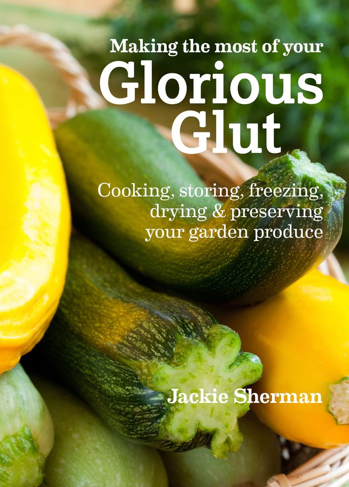 Making the Most of Your Glorious Glut: Cooking, Storing, Freezing, Drying and Preserving Your Garden Pro