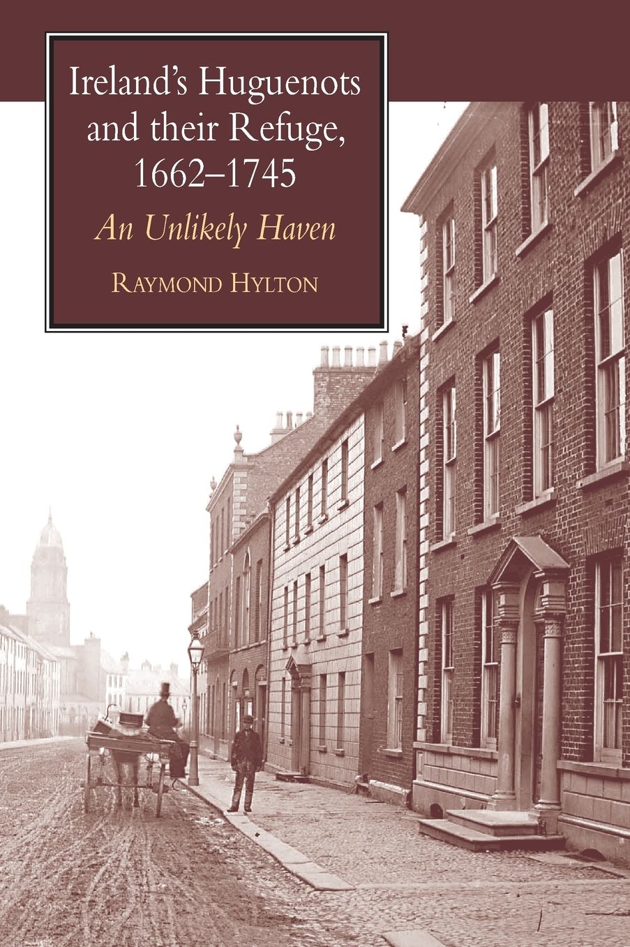 Ireland's Huguenots and Their Refuge, 1662-1745: An Unlikely Haven