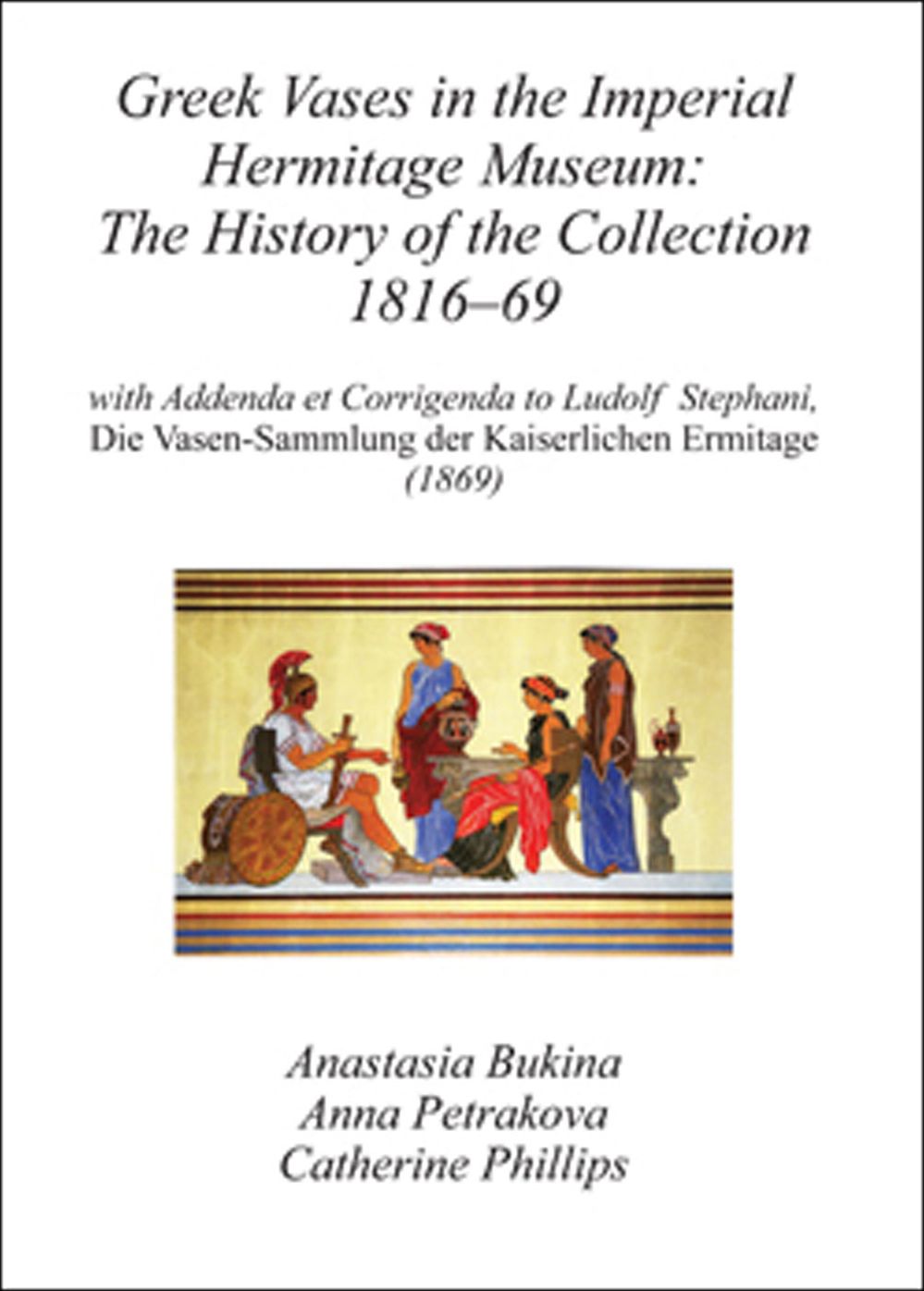 Greek Vases in the Imperial Hermitage Museum: The History of the Collection 1816-69: with Addenda et Corrigenda to Ludolf Stephani, Die Vasen-Sammlung der Kasierlichen Ermitage (1869)