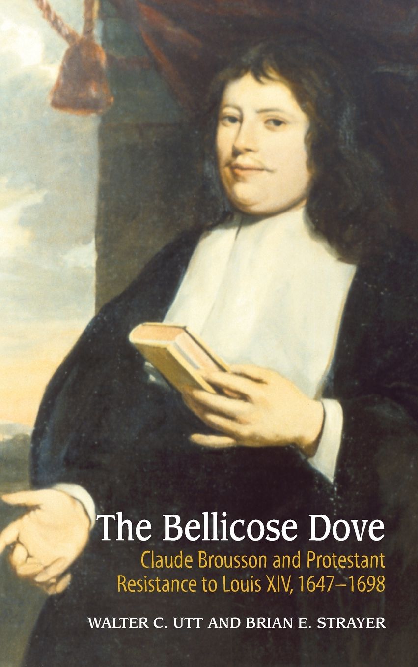 The Bellicose Dove: Claude Brousson and Protestant Resistance to Louis XIV, 1647-1698