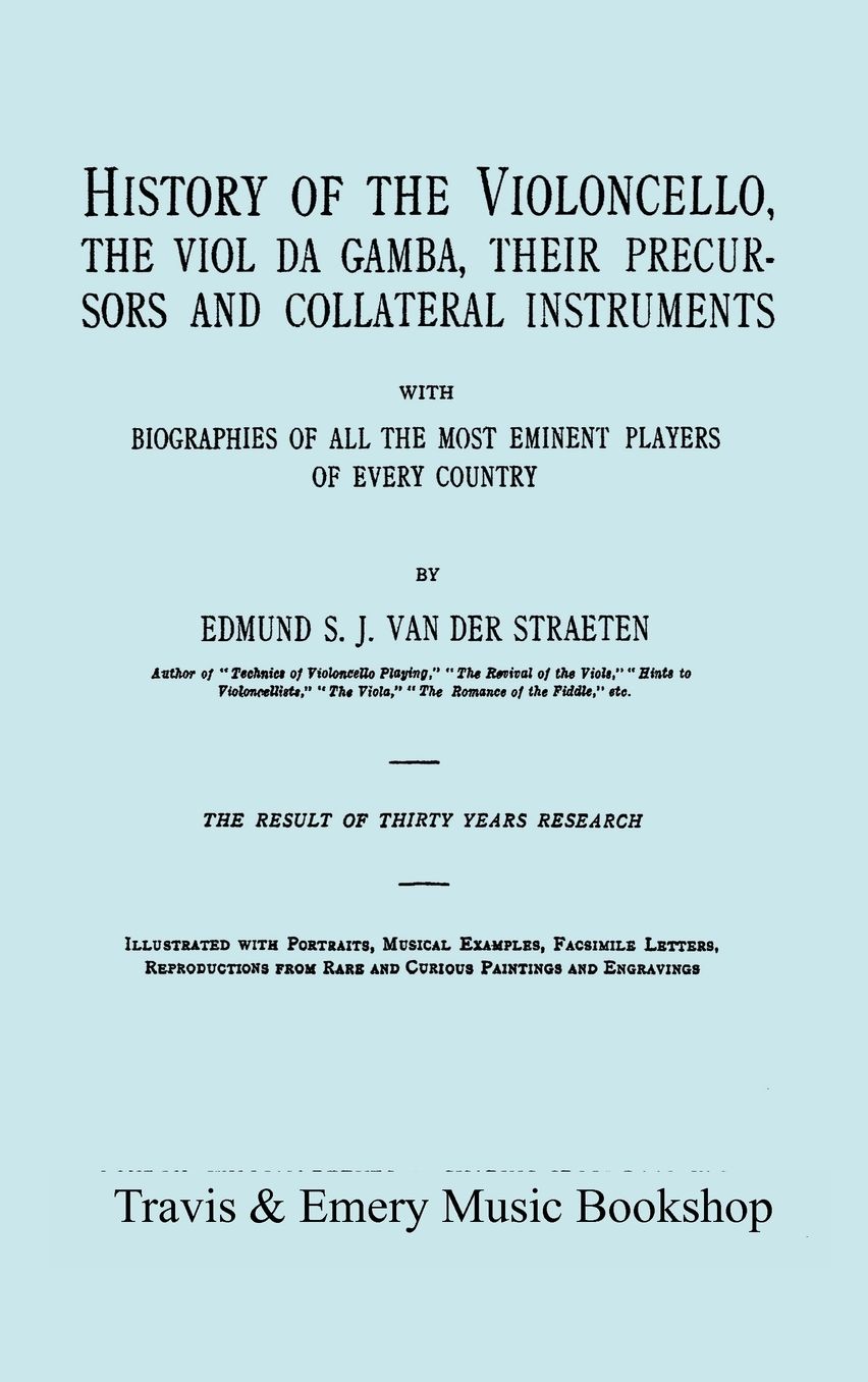 History of the Violoncello, the Viol da Gamba, their Precursors and Collateral Instruments, with Biographies of all the Most Eminent players in Every Country. [Facsimile of the 1915 edition, two volumes in one book].