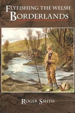 Flyfishing the Welsh Borderlands: A Review of the Flyfishing and Flies for Wild Trout and Grayling in the Rivers, Brooks and Streams of the Region