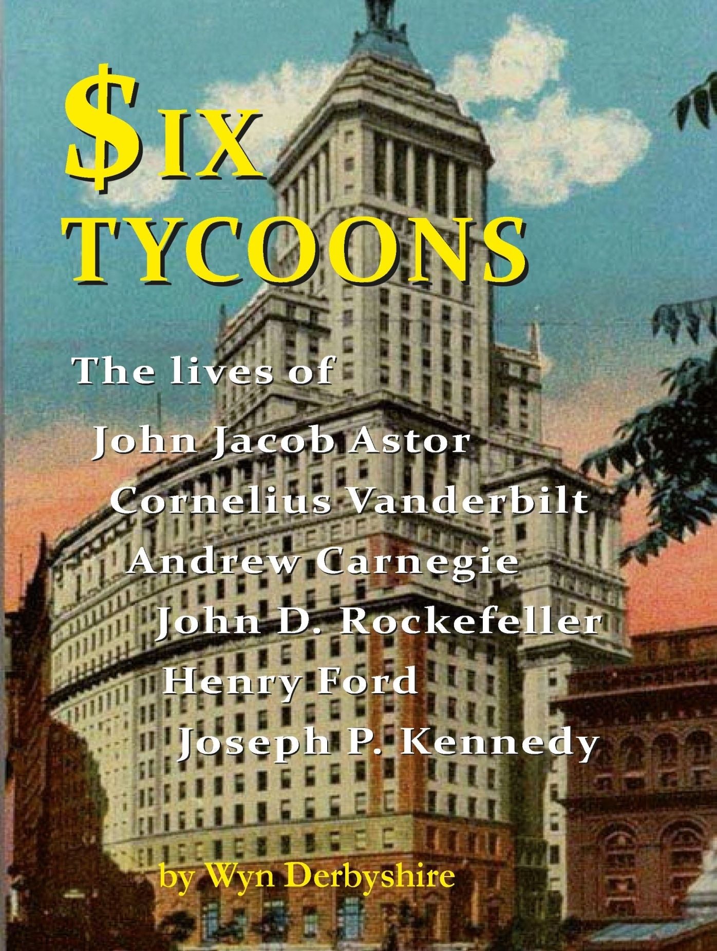 Six Tycoons: The Lives of John Jacob Astor, Cornelius Vanderbilt, Andrew Carnegie, John D. Rockefeller, Henry Ford and Joseph P. Kennedy