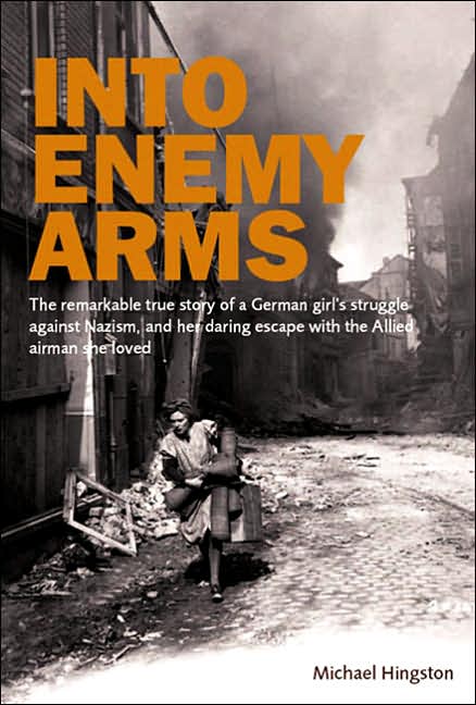 Into Enemy Arms: The Remarkable True Story of a German Girl's Struggle Against Nazism, and Her Daring Escape With the Allied Airman She Loved