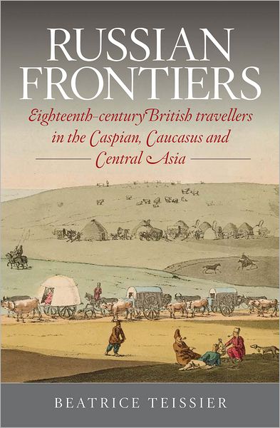 Russian Frontiers: Eighteenth-Century British Travellers in the Caspian, Caucasus and Central Asia