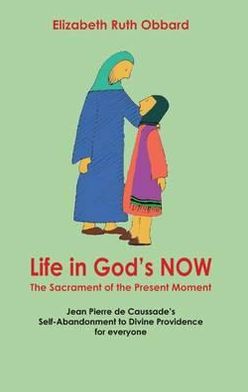 Life in God's Now: The Sacrament of the Present Moment: Jean Pierre de Caussade's Self-Abandonment to Divine Providence for Everyone