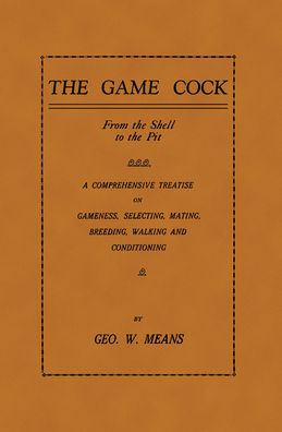 The Game Cock: From the Shell to the Pit: A Comprehensive Treatise on Gameness, Selecting, Mating, Breeding, Walking and Conditioning