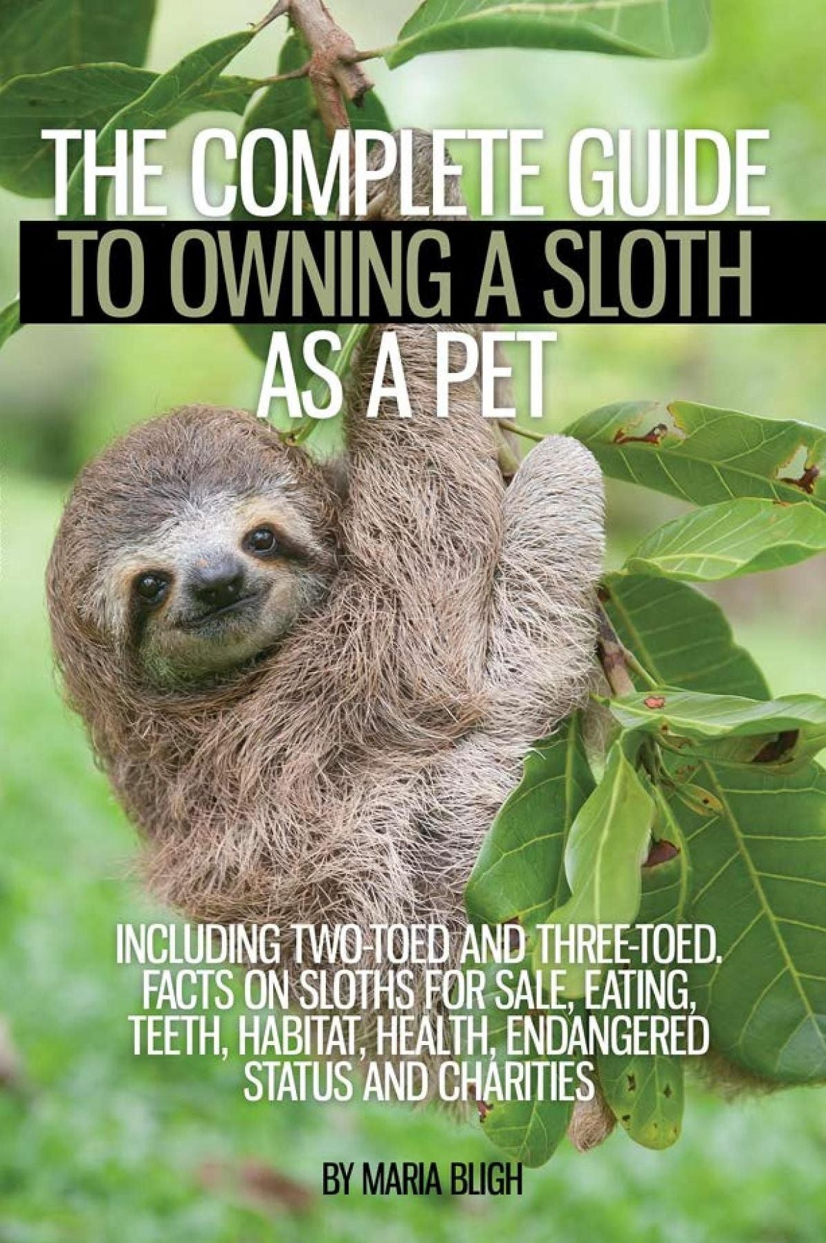 The Complete Guide to Owning a Sloth as a Pet including Two-Toed and Three-Toed. Facts on Sloths for Sale, Eating, Teeth, Habitat, Health, Endangered Status and Charities
