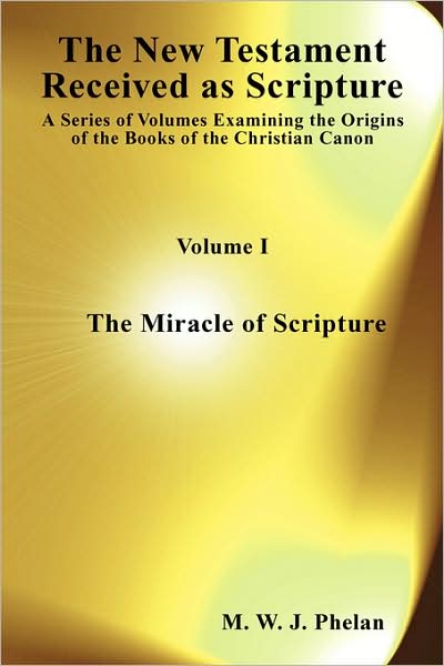 The New Testament Received As Scripture: A Series of Volumes Examining the Origins of the Books of the Christian Canon. Volume 1: The Miracle of Scripture