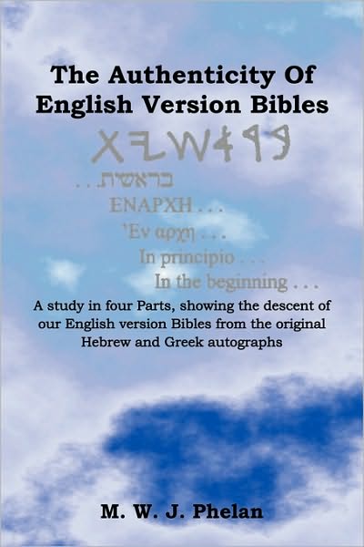 The Authenticity of English Version Bibles: A Study in Four Parts, Showing the Descent of Our English Version Bibles from the Original Hebrew and Gree