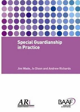 Special Guardianship in Practice. Jim Wade, Jo Dixon and Andrew Richards