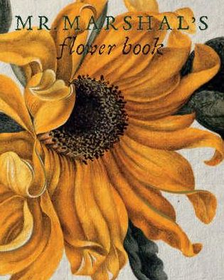 Mr. Marshal's Flower Book: Being a Compendium of the Flower Portraits of Alexander Marshal Esq. As Created for His Magnificent Florilegium