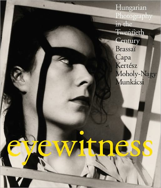 Eyewitness: Hungarian Photography in the Twentieth Century. Brassai, Capa, Kertesz, Moholy-Nagy, Munkacsi