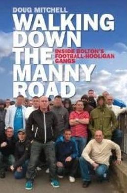 Walking Down the Manny Road: Inside Bolton's Football Hooligan Gangs