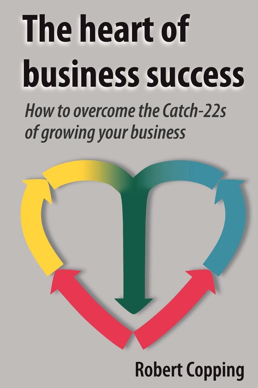 The Heart Of Business Success - How To Overcome The Catch-22s Of Growing Your Business