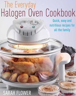 The Everyday Halogen Oven Cookbook: Quick, Easy and Nutritious Recipes for All the Family. Sarah Flower
