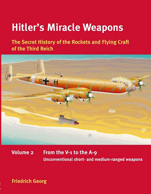 Hitler's Miracle Weapons: The Secret History of the Rockets and Flying Crafts of the Third Reich: Volume 2: From the V-1 to the A-9; Unconventional short- and medium-range weapons