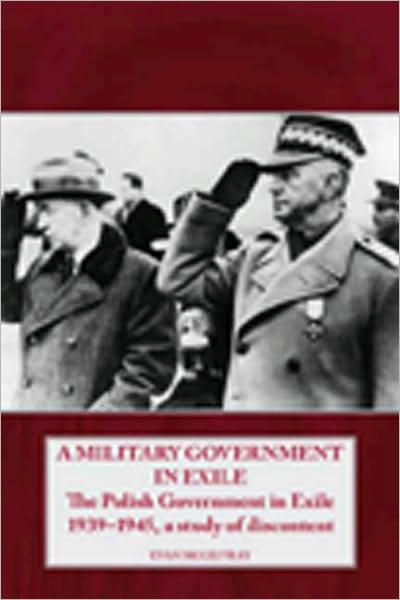 A Military Government in Exile: The Polish Government in Exile 1939-1945, A Study of Discontent