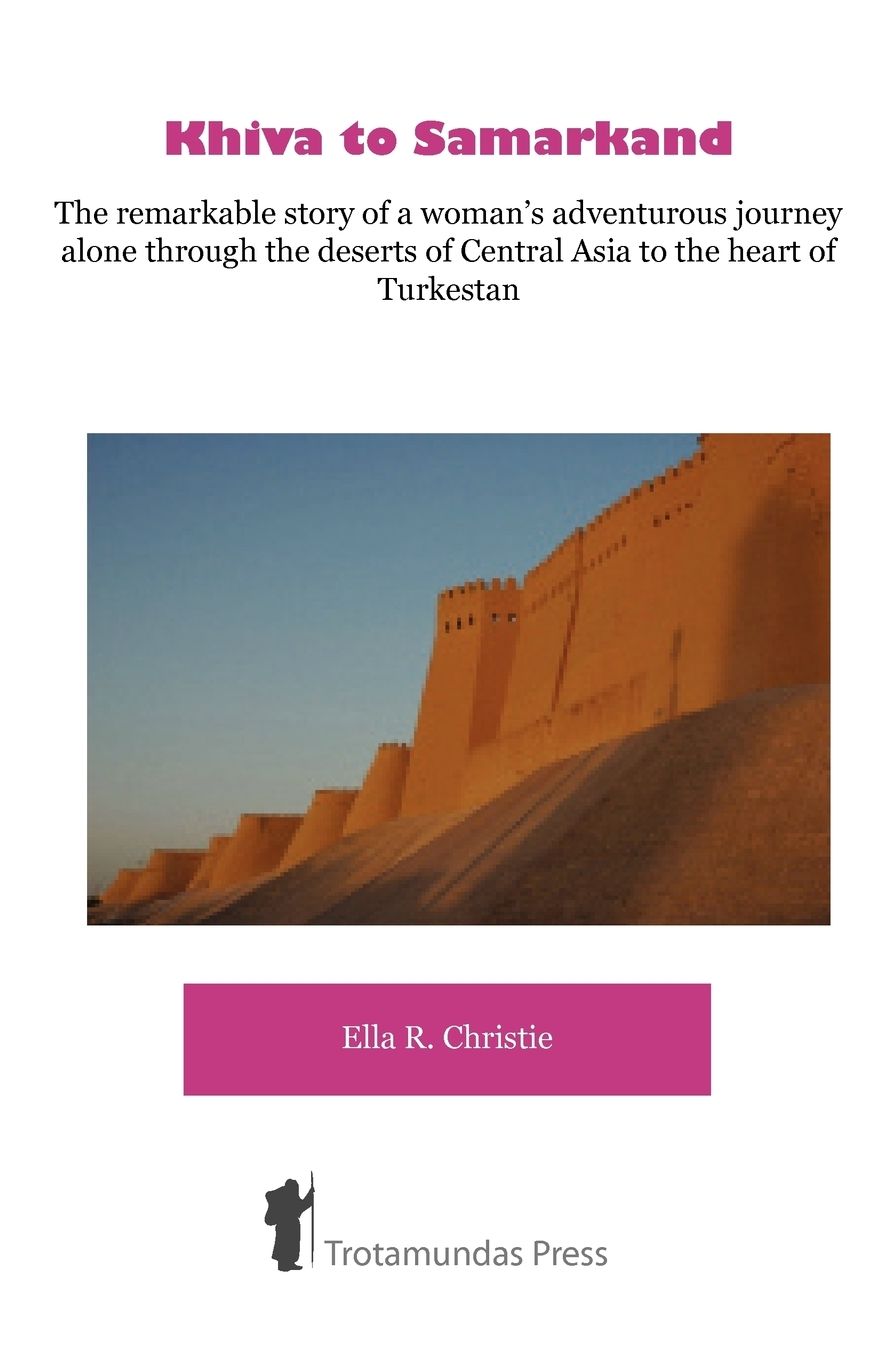 Khiva To Samarkand - The Remarkable Story Of A Woman's Adventurous Journey Alone Through The Deserts Of Central Asia To The Heart Of Turkestan