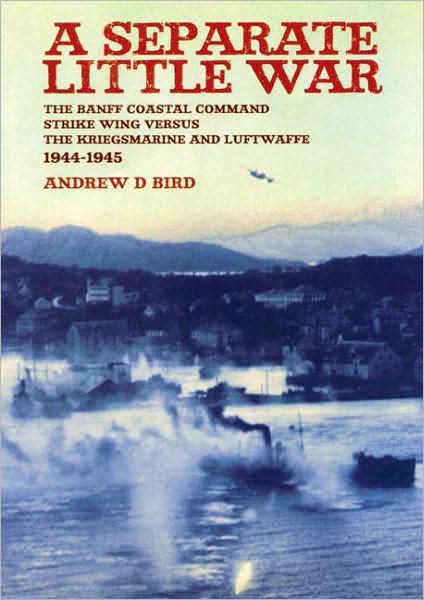 Separate Little War: The BANFF Coastal Command Strike Wing Versus the Kreigsmarine and Luftwaffe 1944 - 1945
