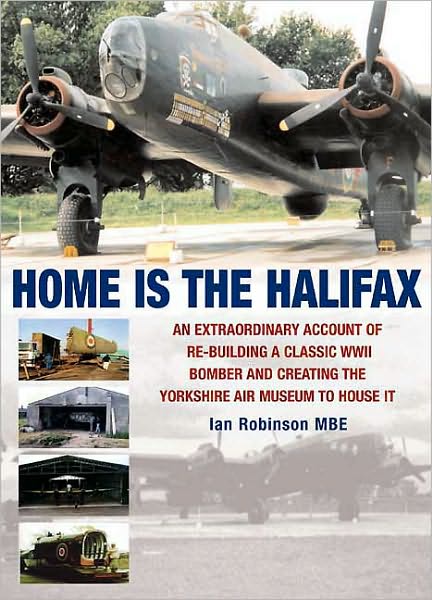 Home is the Halifax: An Extraordinary Account of Re-building a Classic WWII Bomber and Creating the Yorkshire Air Museum to House It
