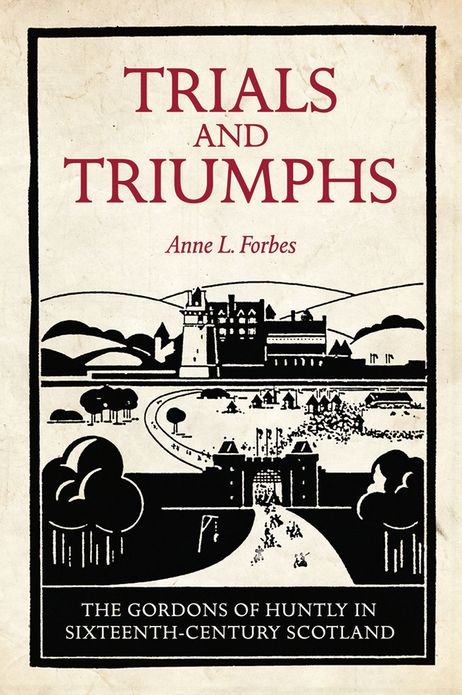 Trials and Triumphs: The Gordons of Huntly in Sixteenth-Century Scotland