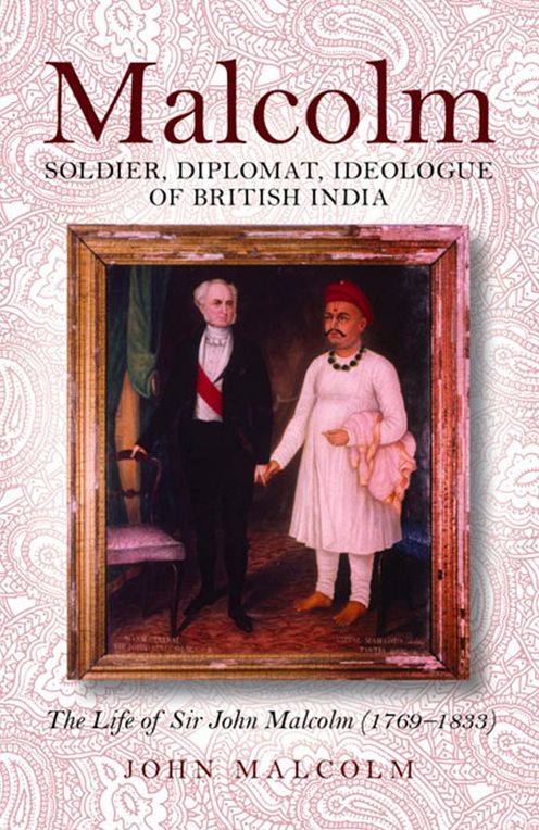 Malcolm--Soldier, Diplomat, Idealogue of British India: The Life of Sir John Malcolm (1769-1833)