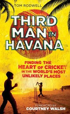Third Man in Havana: Finding the Heart of Cricket in the World's Most Unlikely Places