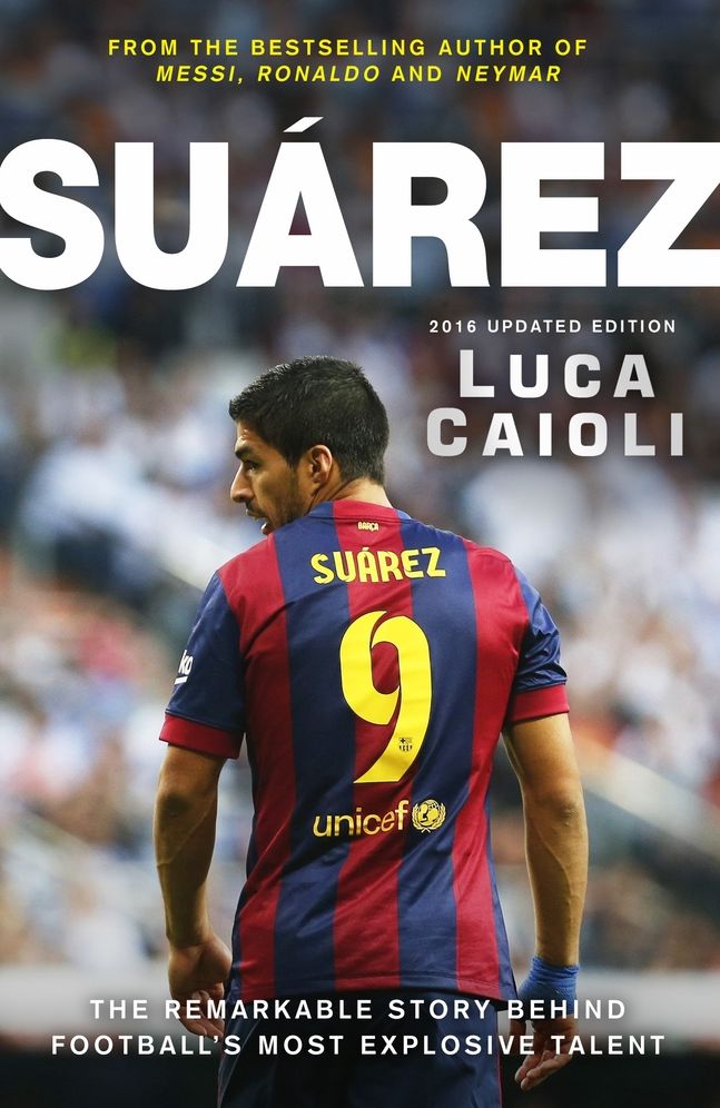 Suarez - 2016 Updated Edition: The Extraordinary Story Behind Football's Most Explosive Talent