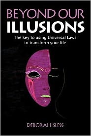 Beyond Our Illusions: The Key to Using Universal Laws to Transform Your Life