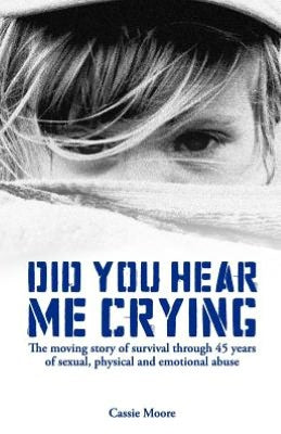 Did You Hear Me Crying: The Moving Story of Survival Through 45 Years of Sexual, Physical and Emotional Abuse