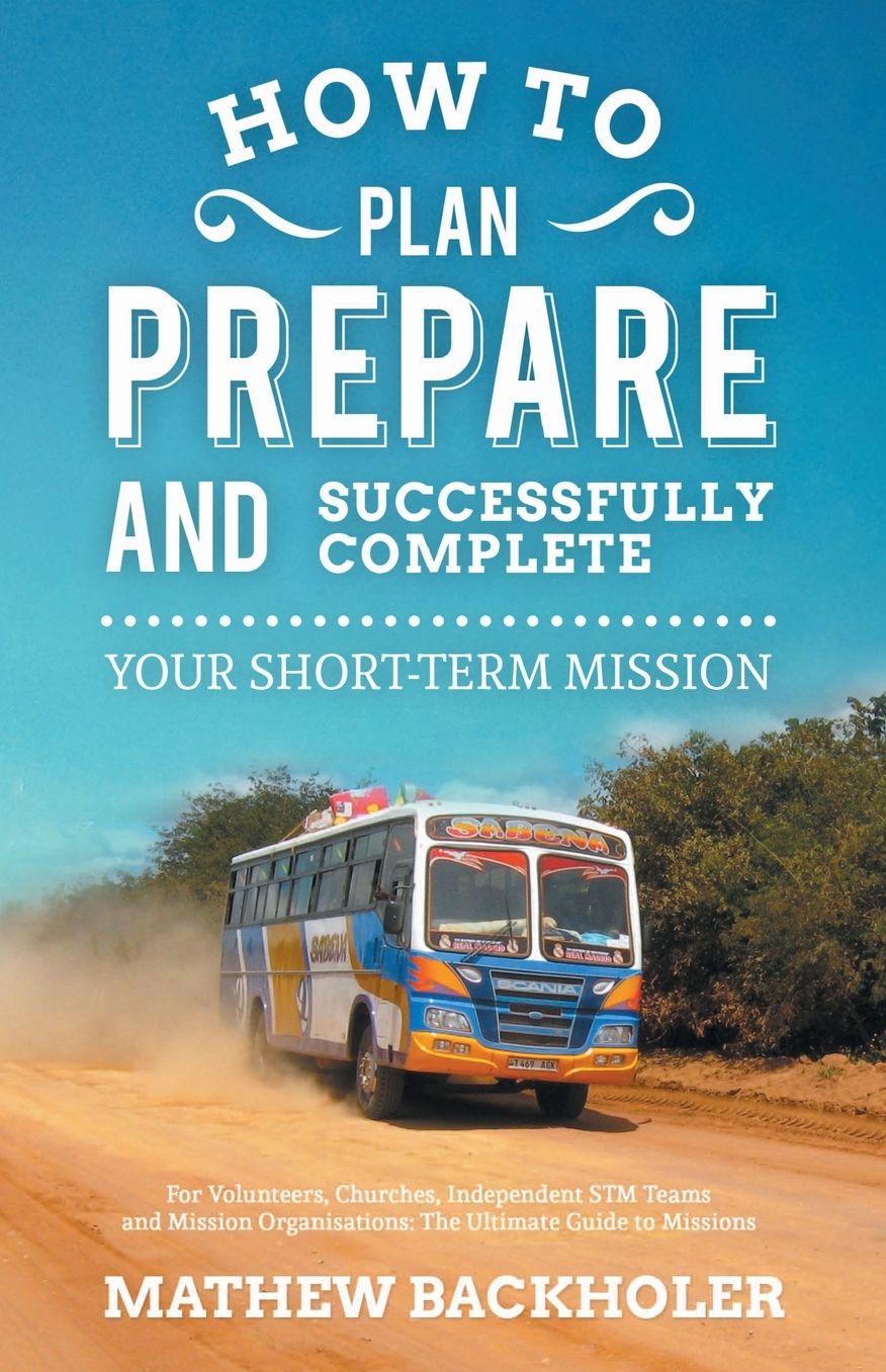 How To Plan, Prepare And Successfully Complete Your Short-Term Mission - For Volunteers, Churches, Independent Stm Teams And Mission Organisations. The Ultimate Guide To Missions - For Individuals, Leaders, Teams And Those Planning A Christian Gap Year T