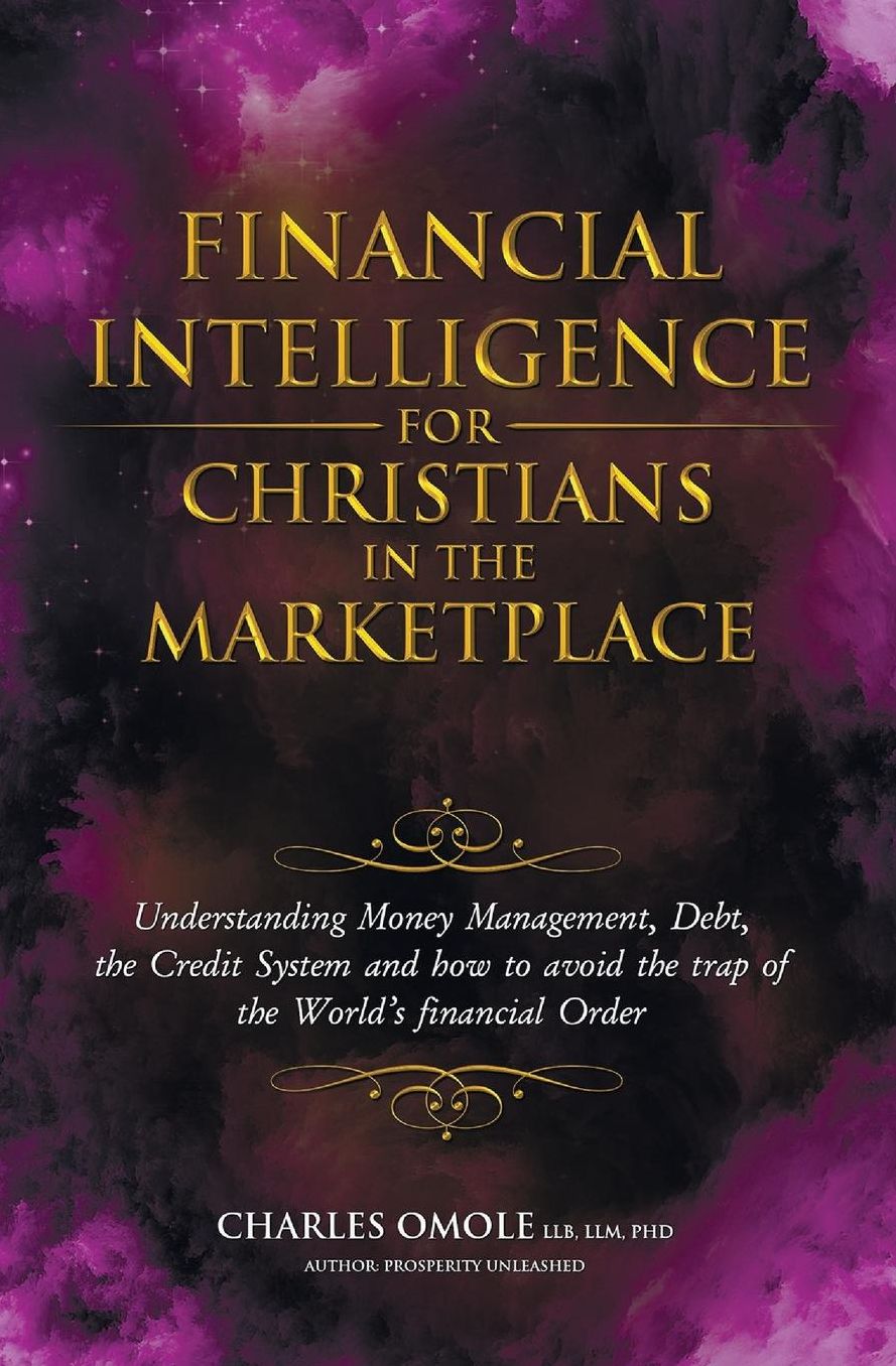 Financial Intelligence for Christians in the Marketplace: Understanding Money Management, Debt, the Credit System and how to avoid the trap of the World's financial Order.