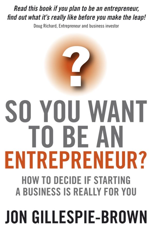 So You Want To Be An Entrepreneur?: How to decide if starting a business is really for you