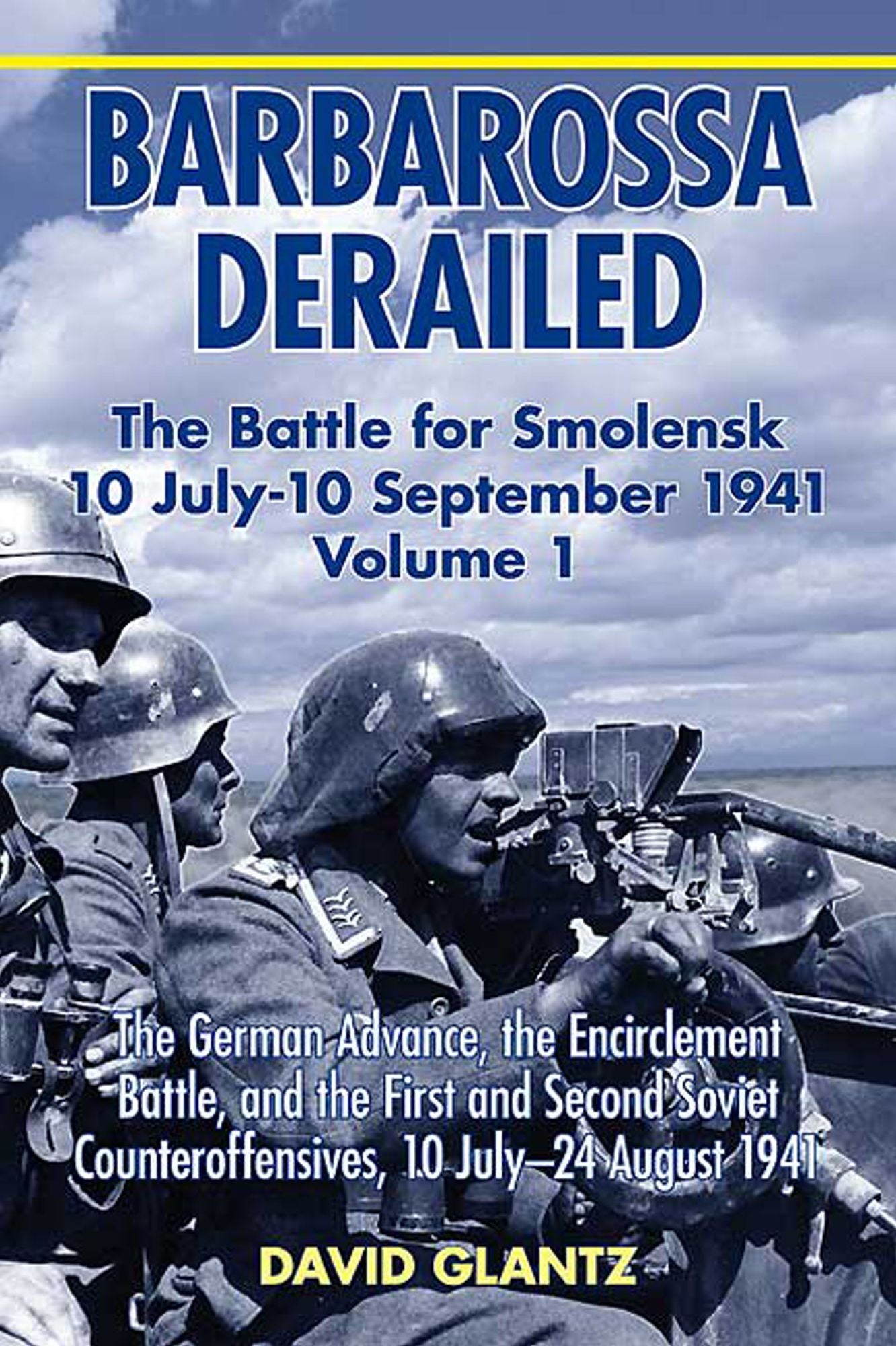 Barbarossa Derailed: The Battle for Smolensk 10 July-10 September 1941 Volume 1: The German Advance, The Encirclement Battle, and the First and Second Soviet Counteroffensives, 10 July-24 August 1941