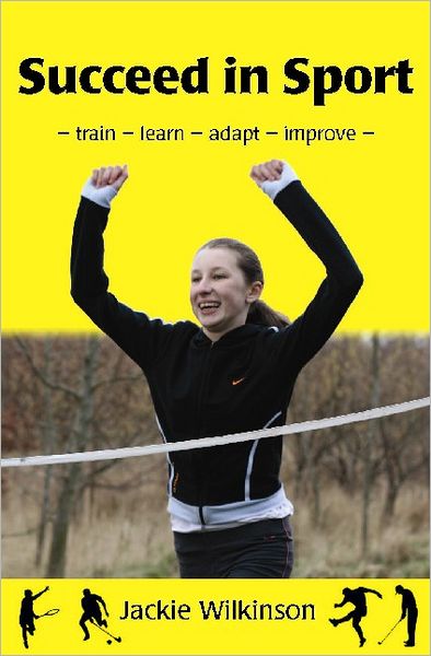 Succeed in Sport: - train - learn - adapt - improve - Train - Learn - Adapt - Improve : Sports Performance from British Archery Champion