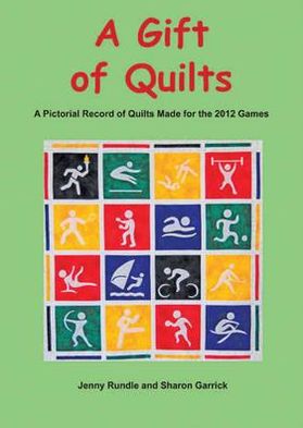 A Gift of Quilts: A Pictorial Record of Quilts Made for the 2012 Games. Jenny Rundle and Sharon Garrick
