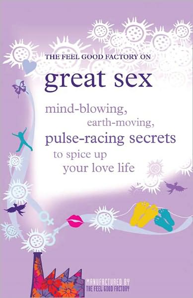 The feel good factory on great sex: Mind-blowing, earth-moving, pulse-racing secrets to spice up your love life