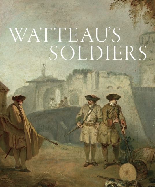Watteau's Soldiers : Scenes of Military Life in Eighteenth-Century France