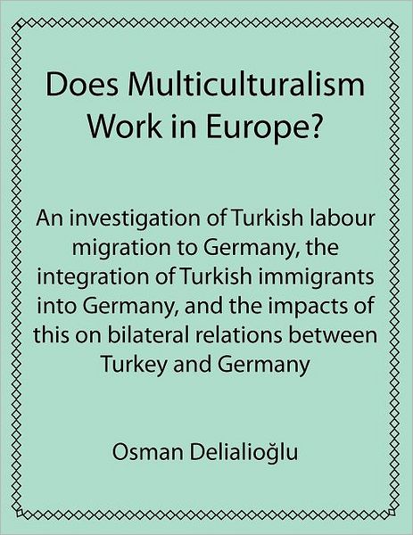 Does Multiculturalism Work in Europe?: An investigation of Turkish labour migration to Germany, the integration of Turkish immigrants into Germany, and the impacts of this on bilateral relations between Turkey and Germany