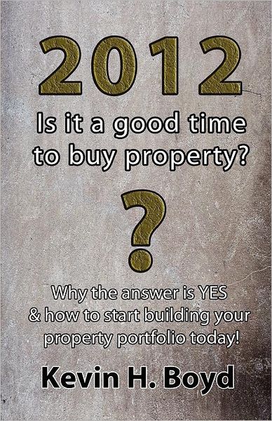 2012 - Is It a Good Time to Buy Property?: Why the Answer Is YES and How to Start Building Your Property Portfolio Today!