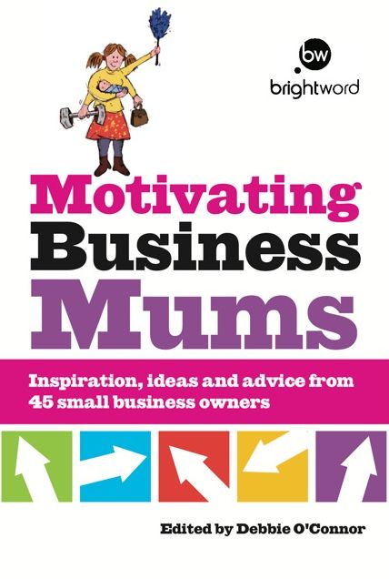 Motivating Business Mums: Inspiration, ideas and advice from 45 small business owners