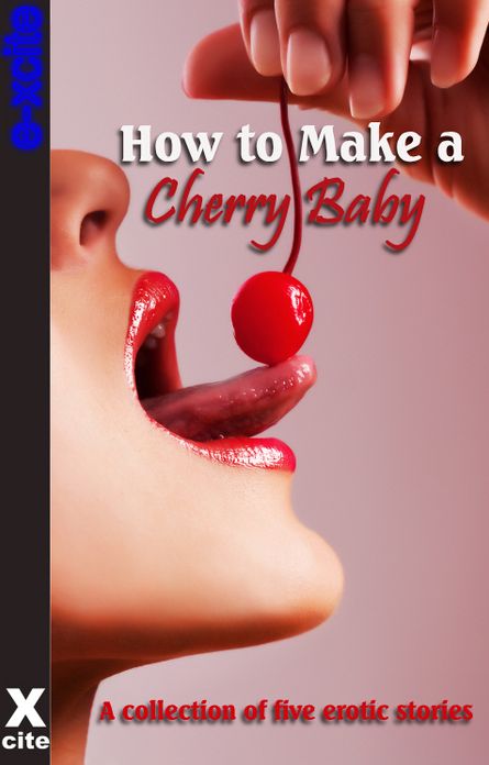 How To Make A Cherry Baby: A collection of five erotic stories