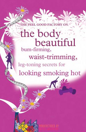 Body Beautiful: Bum-Firming, Waist-Trimming, Boob-Boosting Secrets For Looking Smoking Hot